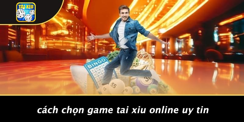 Cách Chọn Game Tai Xiu Online Uy Tin