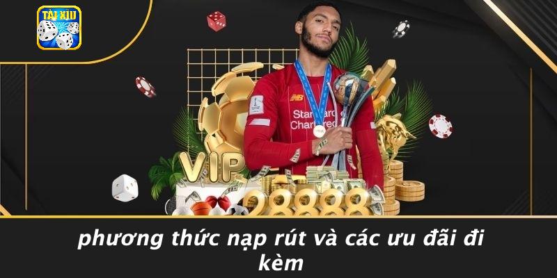Phương Thức Nạp Rút Và Các Ưu Đãi Đi Kèm